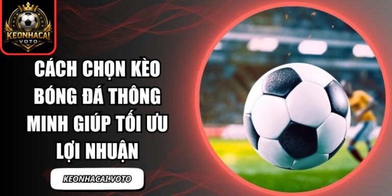 Cách Chọn Kèo Bóng Đá Thông Minh Giúp Tối Ưu Lợi Nhuận 9 Cách chọn kèo bóng đá