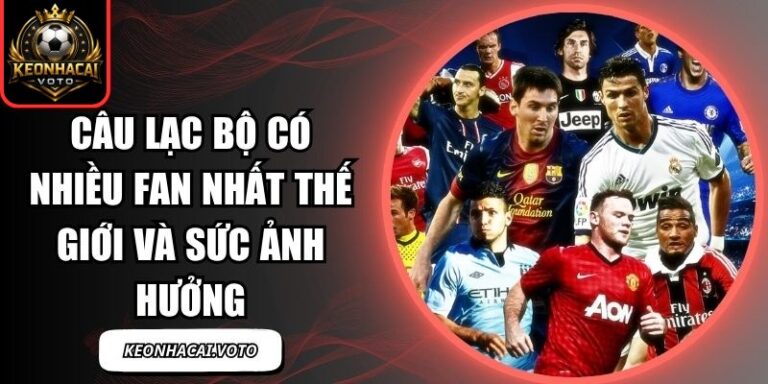 Câu Lạc Bộ Có Nhiều Fan Nhất Thế Giới Và Sức Ảnh Hưởng 3 câu lạc bộ có nhiều fan nhất thế giới