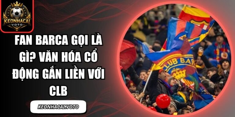 Fan Barca Gọi Là Gì? Văn Hóa Cổ Động Gắn Liền Với CLB 7 fan Barca gọi là gì