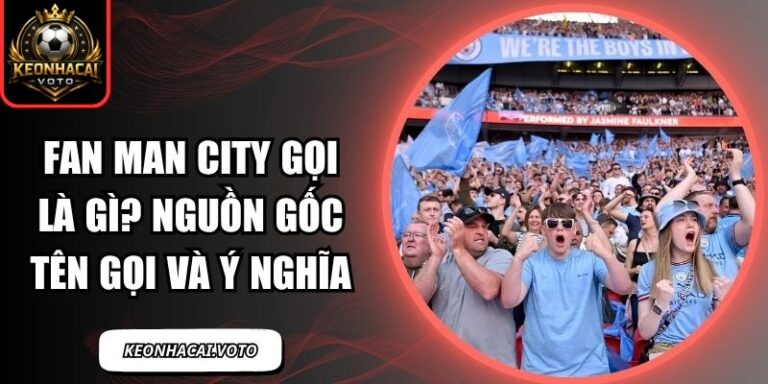 Fan Man City Gọi Là Gì? Nguồn Gốc Tên Gọi Và Ý Nghĩa 9 fan Man City gọi là gì