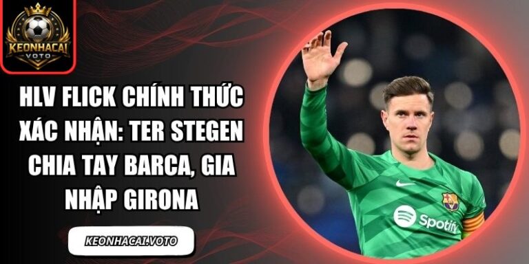 HLV Flick chính thức xác nhận: Ter Stegen chia tay Barca, gia nhập Girona 10 HLV Flick chính thức xác nhận