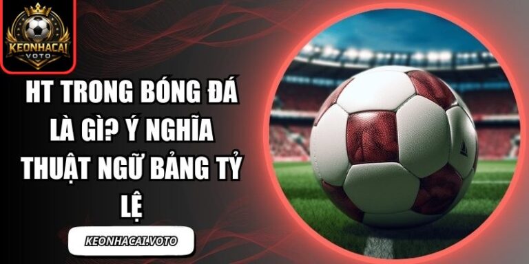 HT Trong Bóng Đá Là Gì? Ý Nghĩa Thuật Ngữ Bảng Tỷ Lệ 6 HT trong bóng đá là gì