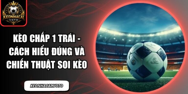 Kèo Chấp 1 Trái - Cách Hiểu Đúng Và Chiến Thuật Soi Kèo 10 Kèo chấp 1 trái