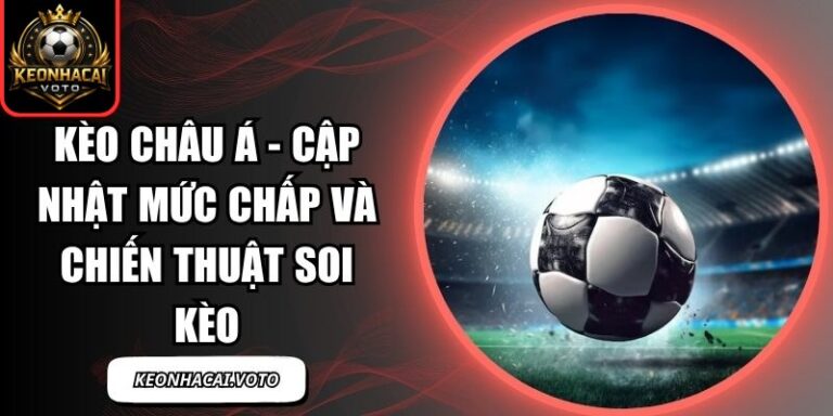 Kèo Châu Á - Cập Nhật Mức Chấp Và Chiến Thuật Soi Kèo 3 Kèo châu Á