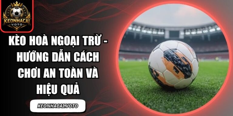 Kèo Hoà Ngoại Trừ - Hướng Dẫn Cách Chơi An Toàn Và Hiệu Quả 5 kèo hoà ngoại trừ