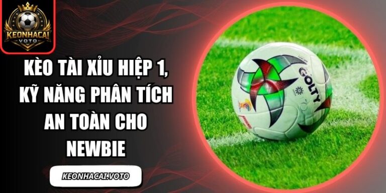 Kèo Tài Xỉu Hiệp 1, Kỹ Năng Phân Tích An Toàn Cho Newbie 1 kèo tài xỉu hiệp 1