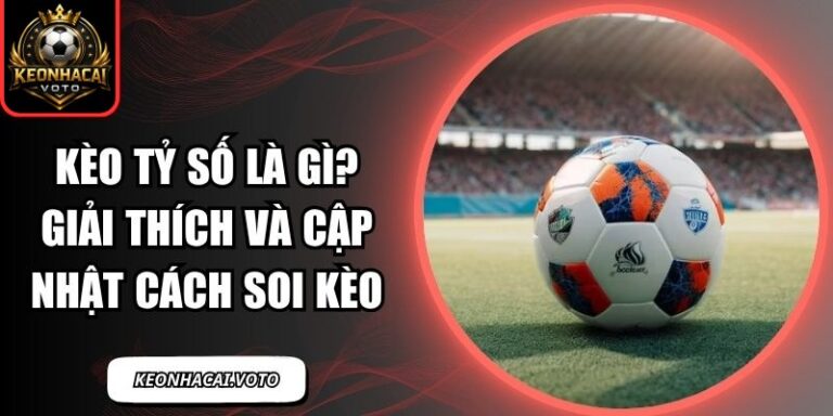 Kèo Tỷ Số Là Gì? Giải Thích Và Cập Nhật Cách Soi Kèo 9 Kèo tỷ số là gì