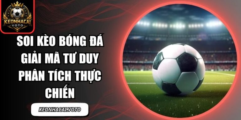 Soi Kèo Bóng Đá Giải Mã Tư Duy Phân Tích Thực Chiến 1 Soi kèo bóng đá