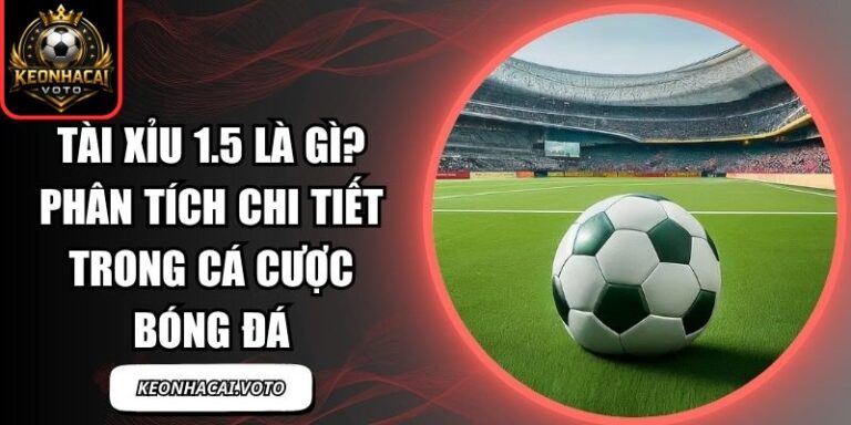 Tài Xỉu 1.5 Là Gì? Phân Tích Chi Tiết Trong Cá Cược Bóng Đá 4 Tài xỉu 1.5