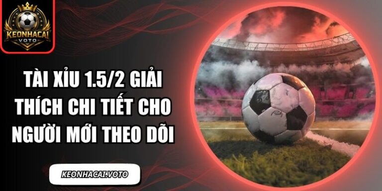 Tài Xỉu 1.5/2 Giải Thích Chi Tiết Cho Người Mới Theo Dõi 10 tài xỉu 1.5/2