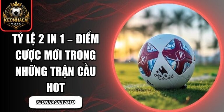 Tỷ Lệ 2 In 1 – Điểm Cược Mới Trong Những Trận Cầu Hot 9 tỷ lệ 2 in 1