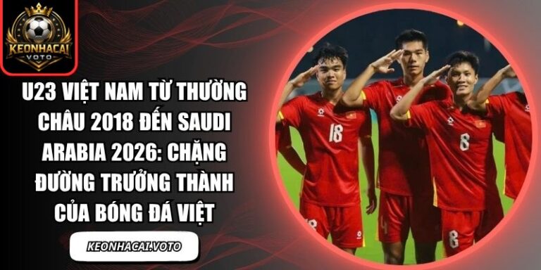 U23 Việt Nam từ Thường Châu 2018 đến Saudi Arabia 2026: chặng đường trưởng thành của bóng đá Việt 9 U23 Việt Nam từ Thường Châu 2018 đến Saudi Arabia 2026