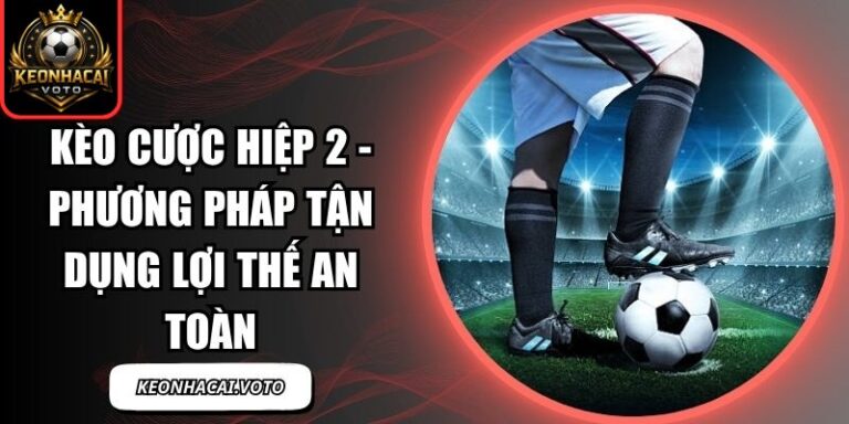 Kèo Cược Hiệp 2 - Phương Pháp Tận Dụng Lợi Thế An Toàn 2 Kèo Cược Hiệp 2