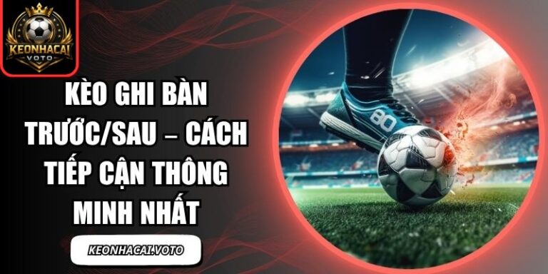 Kèo Ghi Bàn Trước/Sau – Cách Tiếp Cận Thông Minh Nhất 10 Kèo Ghi Bàn Trước/Sau