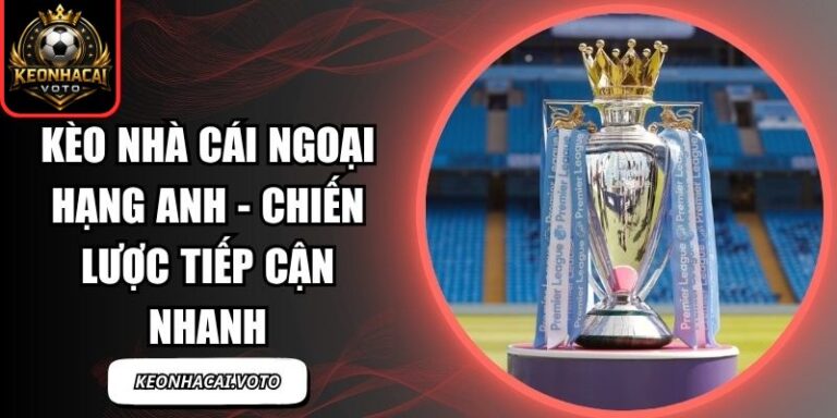 Kèo Nhà Cái Ngoại Hạng Anh - Chiến Lược Tiếp Cận Nhanh 3 Kèo Nhà Cái Ngoại Hạng Anh