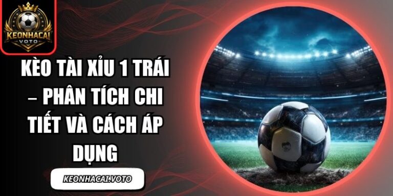 Kèo Tài Xỉu 1 Trái – Phân Tích Chi Tiết Và Cách Áp Dụng 4 Kèo Tài Xỉu 1 Trái
