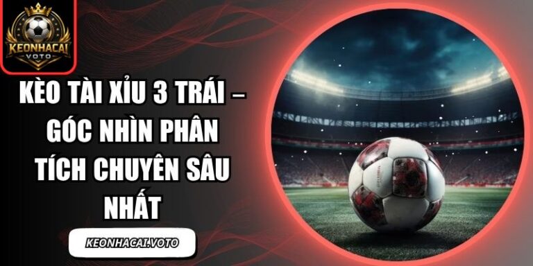 Kèo Tài Xỉu 3 Trái – Góc Nhìn Phân Tích Chuyên Sâu Nhất 5 Kèo Tài Xỉu 3 Trái